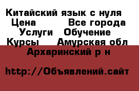 Китайский язык с нуля. › Цена ­ 750 - Все города Услуги » Обучение. Курсы   . Амурская обл.,Архаринский р-н